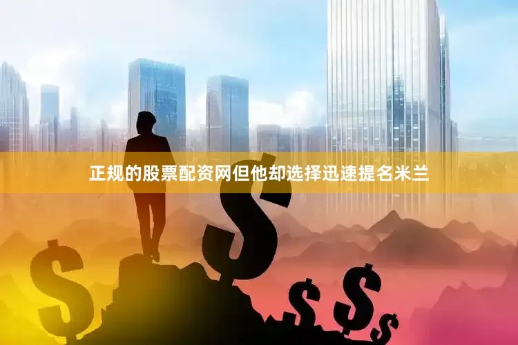 正规的股票配资网但他却选择迅速提名米兰