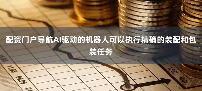 配资门户导航AI驱动的机器人可以执行精确的装配和包装任务