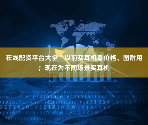 在线配资平台大全＂以前买耳机看价格、图耐用；现在为不同场景买耳机