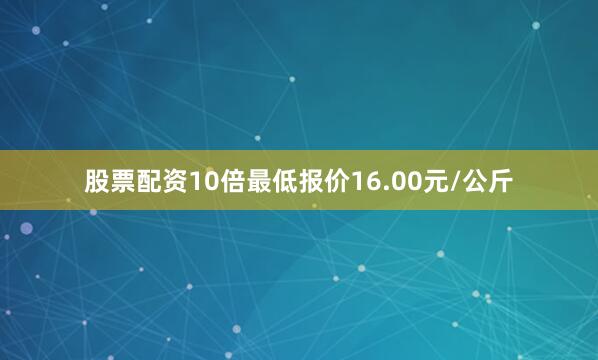 股票配资10倍最低报价16.00元/公斤