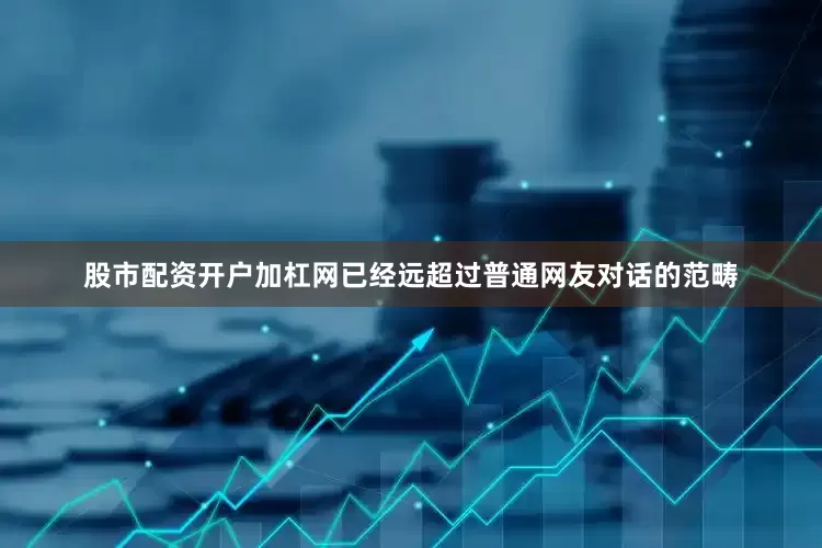 股市配资开户加杠网已经远超过普通网友对话的范畴