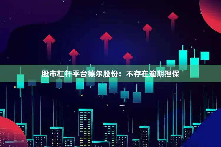 股市杠杆平台德尔股份：不存在逾期担保