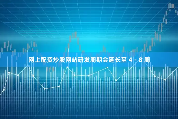 网上配资炒股网站研发周期会延长至 4 - 8 周
