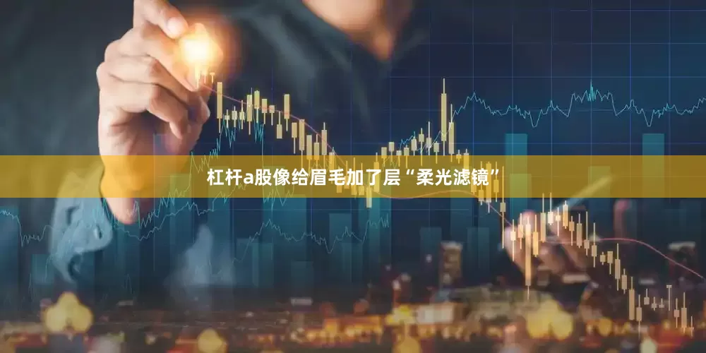 杠杆a股像给眉毛加了层“柔光滤镜”