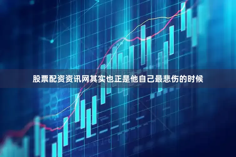 股票配资资讯网其实也正是他自己最悲伤的时候