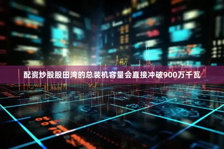 配资炒股股田湾的总装机容量会直接冲破900万千瓦