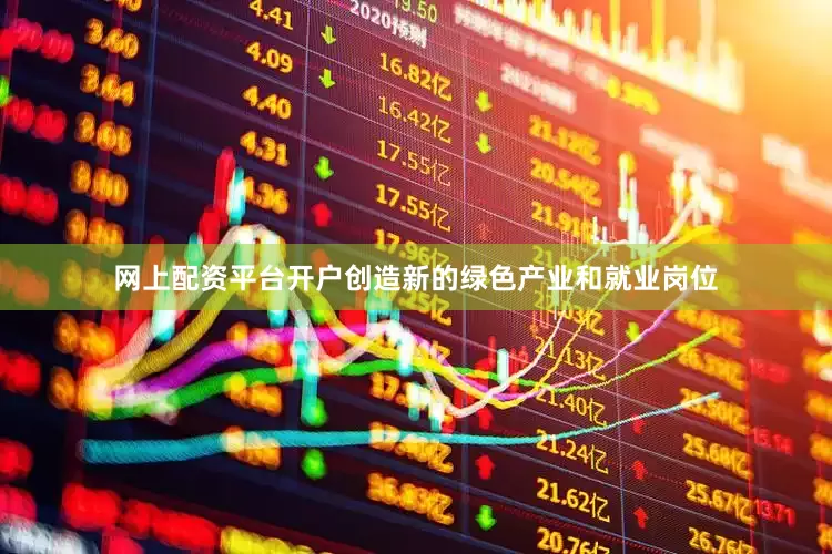 网上配资平台开户创造新的绿色产业和就业岗位