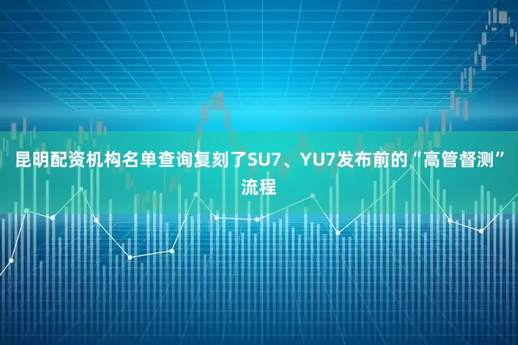 昆明配资机构名单查询复刻了SU7、YU7发布前的“高管督测”流程
