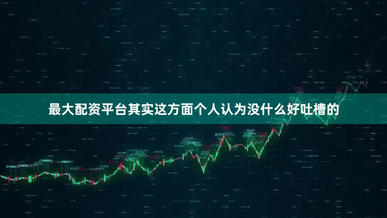 最大配资平台其实这方面个人认为没什么好吐槽的