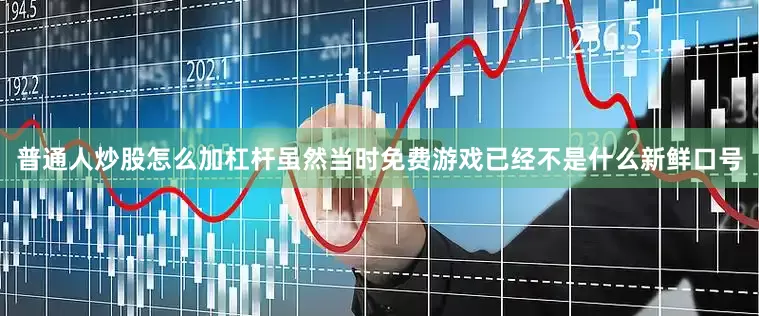 普通人炒股怎么加杠杆虽然当时免费游戏已经不是什么新鲜口号