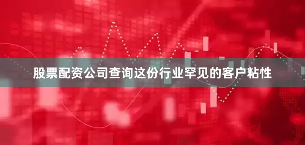 股票配资公司查询这份行业罕见的客户粘性
